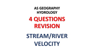AS GEOGRAPHY
HYDROLOGY
4 QUESTIONS
REVISION
STREAM/RIVER
VELOCITY
 