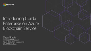 Introducing Corda
Enterprise on Azure
Blockchain Service
Zeyad Rajabi
Principal PM Manager
Azure Blockchain Engineering
@MSFTBlockchain
 