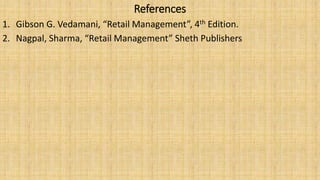 References
1. Gibson G. Vedamani, “Retail Management”, 4th Edition.
2. Nagpal, Sharma, “Retail Management” Sheth Publishers
 