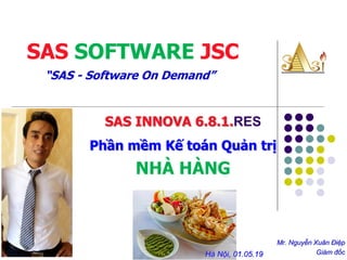 “SAS - Software On Demand”
Mr. Nguyễn Xuân Điệp
Giám đốcHà Nội, 01.05.19
SAS SOFTWARE JSC
SAS INNOVA 6.8.1.RES
Phần mềm Kế toán Quản trị
NHÀ HÀNG
 