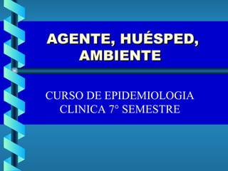 AGENTE, HUÉSPED,    AMBIENTE CURSO DE EPIDEMIOLOGIA CLINICA 7° SEMESTRE 