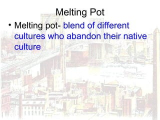 Melting Pot
• Melting pot- blend of different
cultures who abandon their native
culture
 