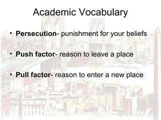 Academic Vocabulary
• Persecution- punishment for your beliefs
• Push factor- reason to leave a place
• Pull factor- reason to enter a new place
 