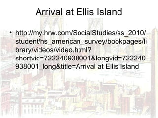 Arrival at Ellis Island
• http://my.hrw.com/SocialStudies/ss_2010/
student/hs_american_survey/bookpages/li
brary/videos/video.html?
shortvid=722240938001&longvid=722240
938001_long&title=Arrival at Ellis Island
 