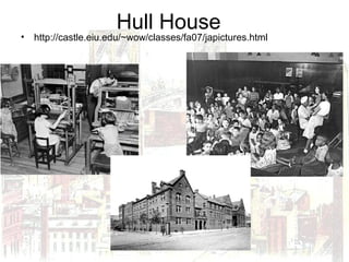 Hull House
• http://castle.eiu.edu/~wow/classes/fa07/japictures.html
 