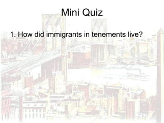 Mini Quiz
1. How did immigrants in tenements live?
 