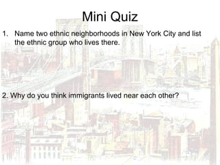 Mini Quiz
1. Name two ethnic neighborhoods in New York City and list
the ethnic group who lives there.
2. Why do you think immigrants lived near each other?
 