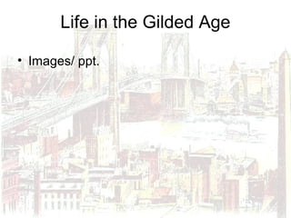 Life in the Gilded Age
• Images/ ppt.
 