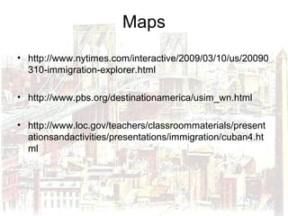 Maps
• http://www.nytimes.com/interactive/2009/03/10/us/20090
310-immigration-explorer.html
• http://www.pbs.org/destinationamerica/usim_wn.html
• http://www.loc.gov/teachers/classroommaterials/present
ationsandactivities/presentations/immigration/cuban4.ht
ml
 
