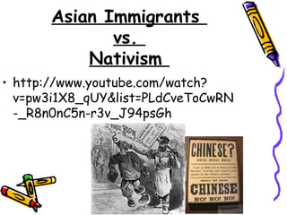 Asian Immigrants
vs.
Nativism
• http://www.youtube.com/watch?
v=pw3i1X8_qUY&list=PLdCveToCwRN
-_R8n0nC5n-r3v_J94psGh
 