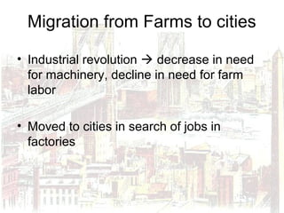 Migration from Farms to cities
• Industrial revolution  decrease in need
for machinery, decline in need for farm
labor
• Moved to cities in search of jobs in
factories
 
