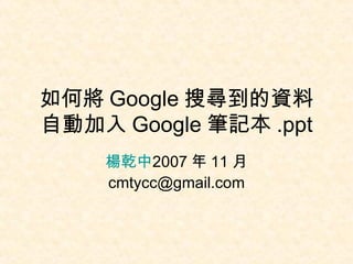 如何將 Google 搜尋到的資料自動加入 Google 筆記本 .ppt 楊乾中 2007 年 11 月  [email_address] 