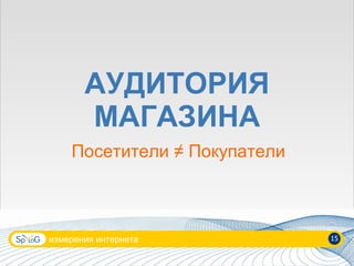 АУДИТОРИЯ МАГАЗИНА Посетители ≠ Покупатели измерения интернета 15 