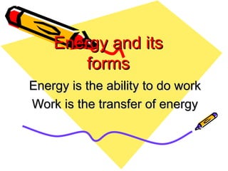 Energy and its forms Energy is the ability to do work Work is the transfer of energy 