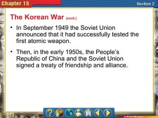 • In September 1949 the Soviet Union
announced that it had successfully tested the
first atomic weapon.
• Then, in the early 1950s, the People’s
Republic of China and the Soviet Union
signed a treaty of friendship and alliance.
The Korean War (cont.)
 