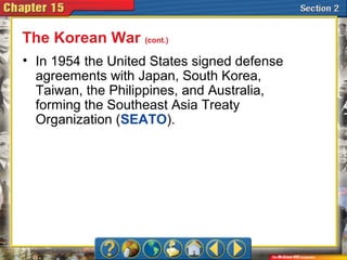 • In 1954 the United States signed defense
agreements with Japan, South Korea,
Taiwan, the Philippines, and Australia,
forming the Southeast Asia Treaty
Organization (SEATO).
The Korean War (cont.)
 