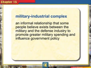 military-industrial complex
an informal relationship that some
people believe exists between the
military and the defense industry to
promote greater military spending and
influence government policy
 