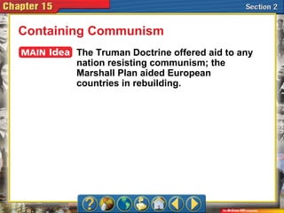 Containing Communism
The Truman Doctrine offered aid to any
nation resisting communism; the
Marshall Plan aided European
countries in rebuilding.
 