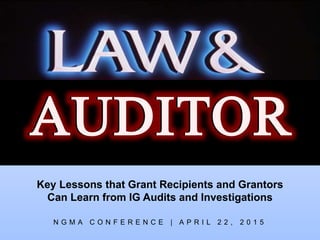 Key Lessons that Grant Recipients and Grantors
Can Learn from IG Audits and Investigations
AUDITORAUDITOR
N G M A C O N F E R E N C E | A P R I L 2 2 , 2 0 1 5
 