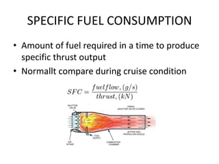 SPECIFIC FUEL CONSUMPTION
• Amount of fuel required in a time to produce
  specific thrust output
• Normallt compare during cruise condition
 