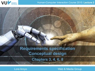 Human-Computer Interaction Course 2015: Lecture 2
Requirements specification
Conceptual design
Chapters 3, 4, 6, 8
Lora Aroyo Web & Media Group
 