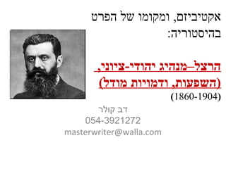 ‫אקטיביזם, ומקומו של הפרט‬
‫בהיסטוריה:‬
‫הרצל–מנהיג יהודי-ציוני,‬
‫)השפעות, ודמויות מודל(‬
‫)4091-0681(‬
‫דב קולר‬
‫2721293-450‬
‫‪masterwriter@walla.com‬‬

 