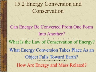 15.2 Energy Conversion and Conservation Can Energy Be Converted From One Form Into Another? What Is the Law of Conservation of Energy? What Energy Conversion Takes Place As an Object Falls Toward Earth? How Are Energy and Mass Related? 