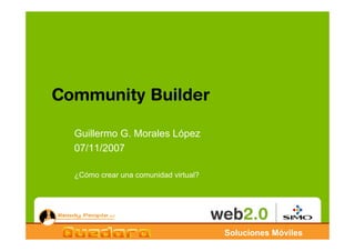Community Builder

  Guillermo G. Morales López
  07/11/2007

  ¿Cómo crear una comunidad virtual?




                                       Soluciones Móviles