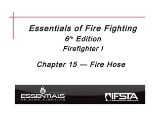Essentials of Fire Fighting
6th Edition
Firefighter I
Chapter 15 — Fire Hose
 