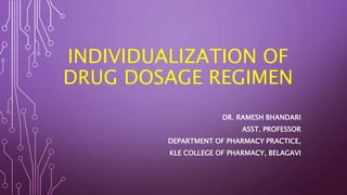 INDIVIDUALIZATION OF
DRUG DOSAGE REGIMEN
DR. RAMESH BHANDARI
ASST. PROFESSOR
DEPARTMENT OF PHARMACY PRACTICE,
KLE COLLEGE OF PHARMACY, BELAGAVI
 
