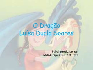 O Dragão
Luísa Ducla Soares
Trabalho realizado por:
Matilde Figueiredo nº21 – 5ºC
 