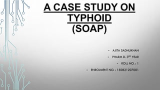 A CASE STUDY ON
TYPHOID
(SOAP)
- AJITA SADHUKHAN
- PHARM D. 3RD YEAR
- ROLL NO. : 1
- ENROLMENT NO. : 150821207001
1
 