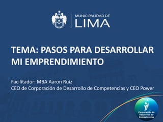 TEMA: PASOS PARA DESARROLLAR
MI EMPRENDIMIENTO
Facilitador: MBA Aaron Ruiz
CEO de Corporación de Desarrollo de Competencias y CEO Power
 