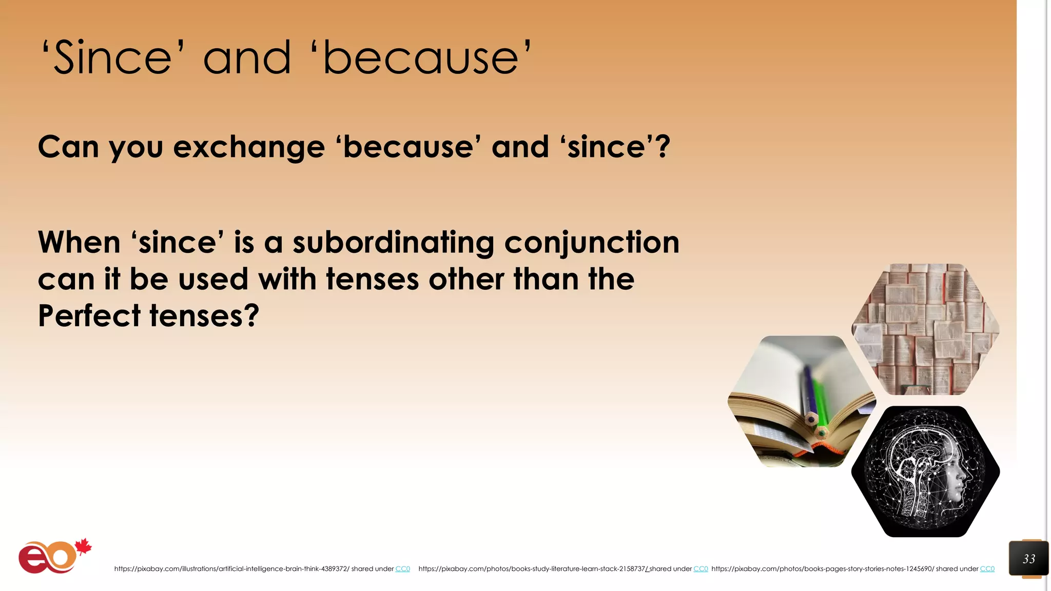 ‘Since’ and ‘because’
Can you exchange ‘because’ and ‘since’?
When ‘since’ is a subordinating conjunction
can it be used with tenses other than the
Perfect tenses?
33
https://pixabay.com/photos/books-pages-story-stories-notes-1245690/ shared under CC0https://pixabay.com/photos/books-study-literature-learn-stack-2158737/ shared under CC0https://pixabay.com/illustrations/artificial-intelligence-brain-think-4389372/ shared under CC0
 