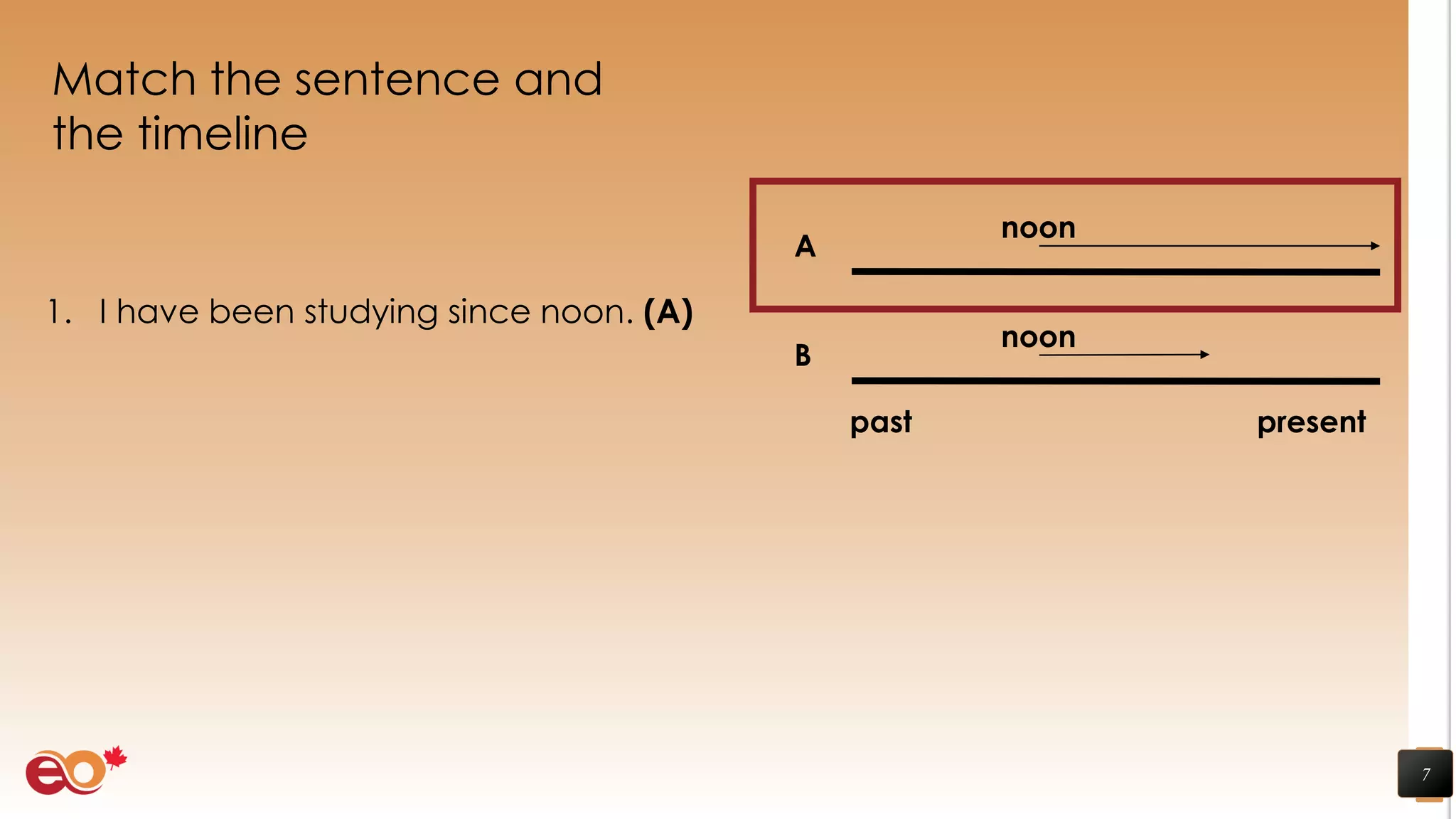 Match the sentence and
the timeline
7
1. I have been studying since noon. (A)
noon
A
past present
noon
B
 