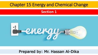 Chapter 15 Energy and Chemical Change
Section 1
Prepared by: Mr. Hassan Al-Dika
 