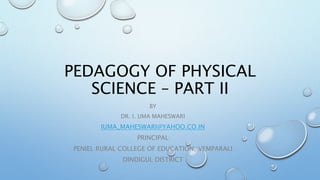 PEDAGOGY OF PHYSICAL
SCIENCE – PART II
BY
DR. I. UMA MAHESWARI
IUMA_MAHESWARI@YAHOO.CO.IN
PRINCIPAL
PENIEL RURAL COLLEGE OF EDUCATION, VEMPARALI
DINDIGUL DISTRICT
 