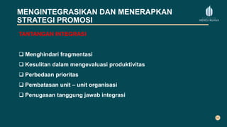 MENGINTEGRASIKAN DAN MENERAPKAN
STRATEGI PROMOSI
TANTANGAN INTEGRASI
 Menghindari fragmentasi
 Kesulitan dalam mengevaluasi produktivitas
 Perbedaan prioritas
 Pembatasan unit – unit organisasi
 Penugasan tanggung jawab integrasi
 