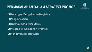 PERMASALAHAN DALAM STRATEGI PROMOSI
Hubungan Pengeluaran/Kegiatan
Pengalokasian
Dampak pada Nilai Merek
Integrasi di Komponen Promosi
Mengevaluasi efektivitas
 