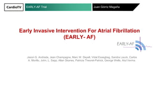 EARLY-AF Trial Juan Górriz Magaña
Early Invasive Intervention For Atrial Fibrillation
(EARLY- AF)
Jason G. Andrade, Jean Champagne, Marc W. Deyell, Vidal Essegbag, Sandra Lauck, Carlos
A. Morillo, John, L. Sapp, Allan Skanes, Patricia Theoret-Patrick, George Wells, Atul Verma.