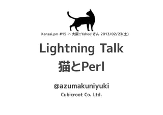 Kansai.pm #15 in 大阪::Yahoo!さん 2013/02/23(土)



Lightning Talk
   猫とPerl
      @azumakuniyuki
         Cubicroot Co. Ltd.
 