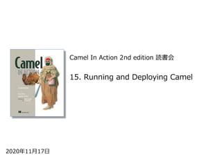 Camel In Action 2nd edition 読書会
2020年11⽉17⽇
15. Running and Deploying Camel
 