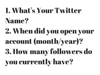 1. What's Your Twitter
Name?
2. When did you open your
account (month/year)?
3. How many followers do
you currently have?
 