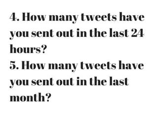 4. How many tweets have
you sent out in the last 24
hours?
5. How many tweets have
you sent out in the last
month?
 