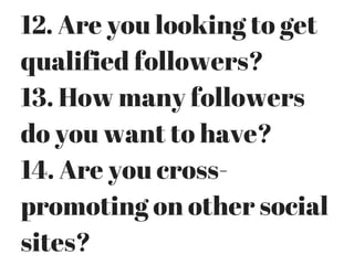 12. Are you looking to get
qualified followers?
13. How many followers
do you want to have?
14. Are you cross-
promoting on other social
sites?
 