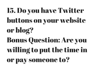 15. Do you have Twitter
buttons on your website
or blog?
Bonus Question: Are you
willing to put the time in
or pay someone to?
 