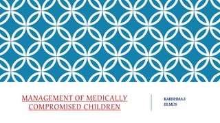 MANAGEMENT OF MEDICALLY
COMPROMISED CHILDREN
KARISHMA.S
III MDS
 