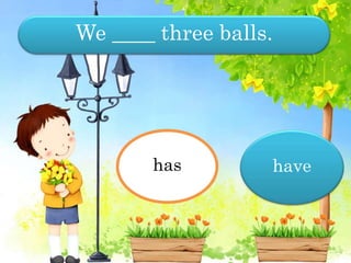 We ____ three balls.
have
has have
 