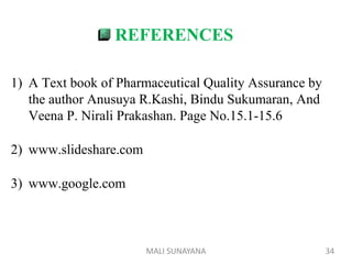 REFERENCES
1) A Text book of Pharmaceutical Quality Assurance by
the author Anusuya R.Kashi, Bindu Sukumaran, And
Veena P. Nirali Prakashan. Page No.15.1-15.6
2) www.slideshare.com
3) www.google.com
34
MALI SUNAYANA
 