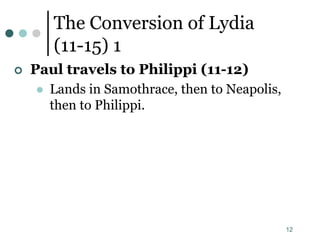 12
The Conversion of Lydia
(11-15) 1
 Paul travels to Philippi (11-12)
 Lands in Samothrace, then to Neapolis,
then to Philippi.
 